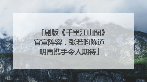 剧版《千里江山图》官宣阵容，张若昀陈道明再携手令人期待